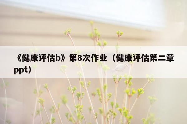 《健康评估b》第8次作业（健康评估第二章ppt）
