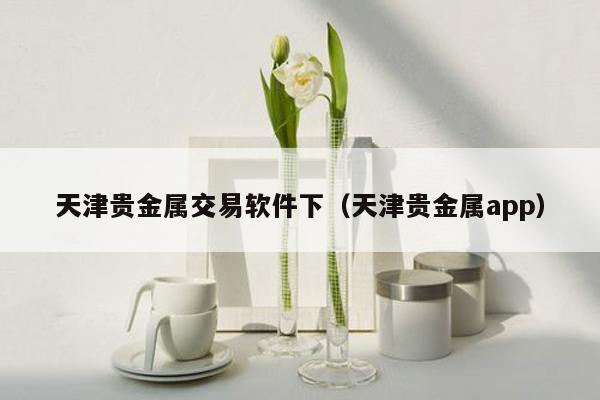 天津贵金属交易软件下（天津贵金属app）