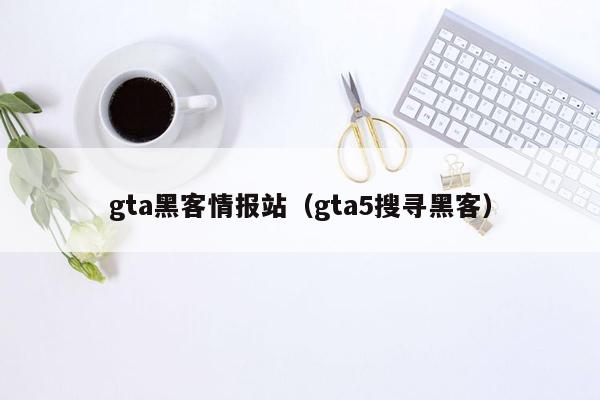 gta黑客情报站（gta5搜寻黑客）