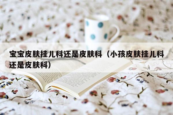 宝宝皮肤挂儿科还是皮肤科（小孩皮肤挂儿科还是皮肤科）