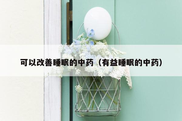可以改善睡眠的中药（有益睡眠的中药）