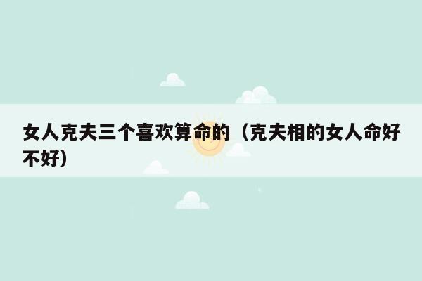 女人克夫三个喜欢算命的（克夫相的女人命好不好）