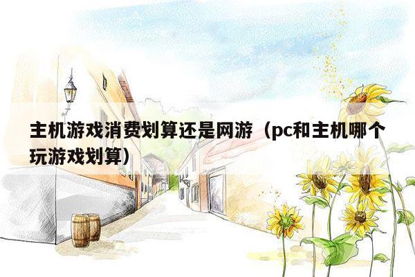 主机游戏消费划算还是网游（pc和主机哪个玩游戏划算）