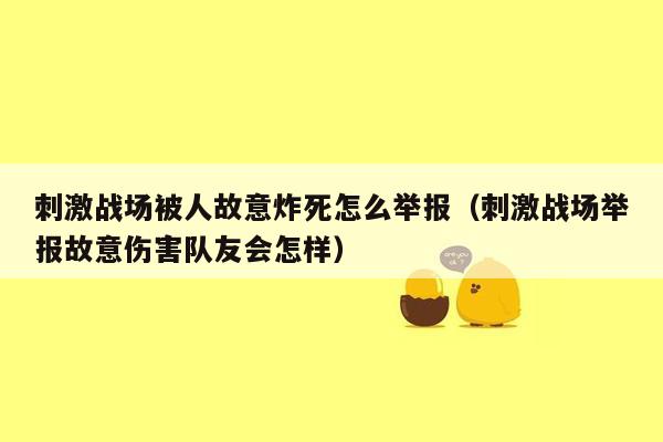 刺激战场被人故意炸死怎么举报（刺激战场举报故意伤害队友会怎样）