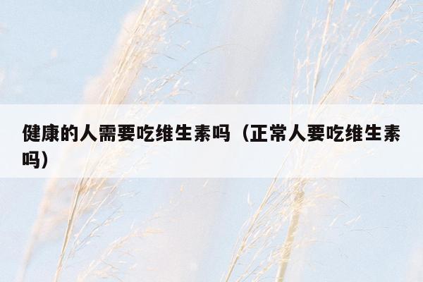 健康的人需要吃维生素吗（正常人要吃维生素吗）