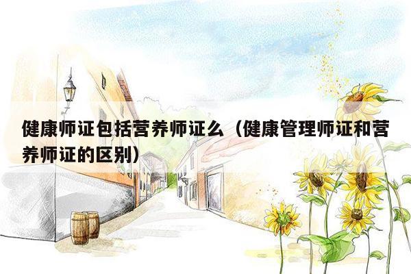 健康师证包括营养师证么（健康管理师证和营养师证的区别）