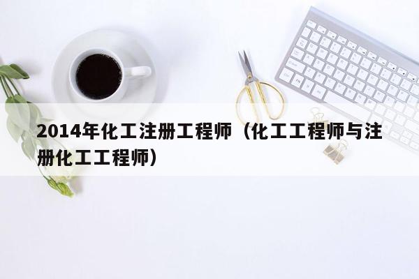 2014年化工注册工程师（化工工程师与注册化工工程师）