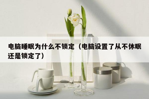 电脑睡眠为什么不锁定（电脑设置了从不休眠还是锁定了）
