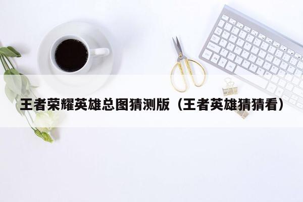 王者荣耀英雄总图猜测版（王者英雄猜猜看）