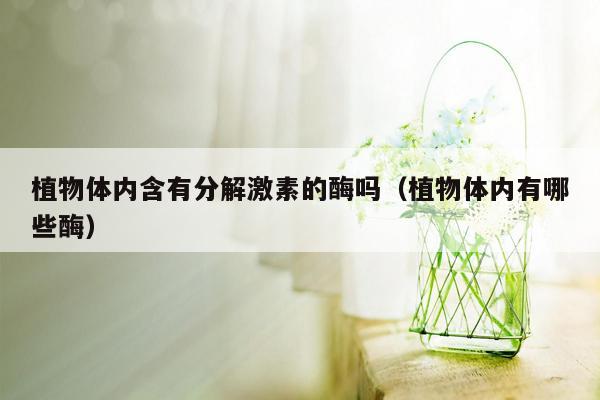 植物体内含有分解激素的酶吗（植物体内有哪些酶）
