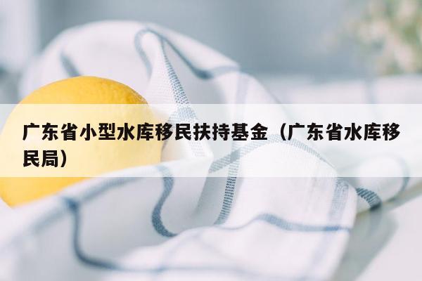 广东省小型水库移民扶持基金（广东省水库移民局）