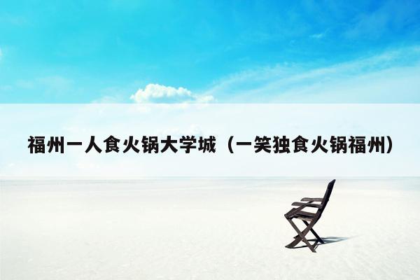 福州一人食火锅大学城（一笑独食火锅福州）