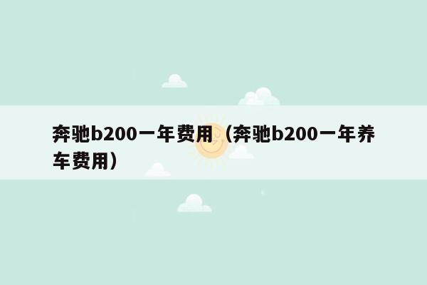 奔驰b200一年费用（奔驰b200一年养车费用）
