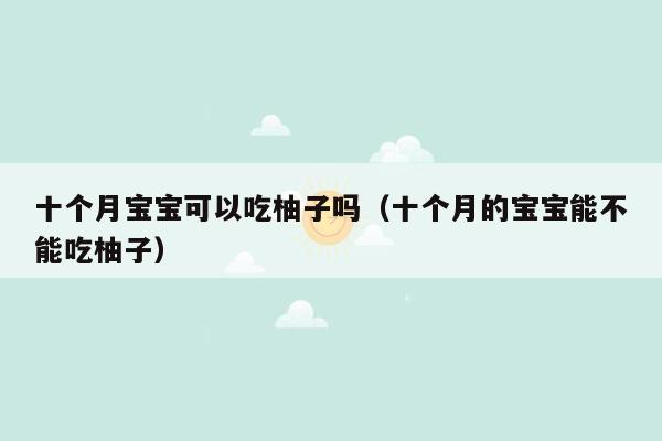 十个月宝宝可以吃柚子吗（十个月的宝宝能不能吃柚子）