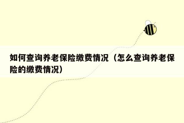 如何查询养老保险缴费情况（怎么查询养老保险的缴费情况）