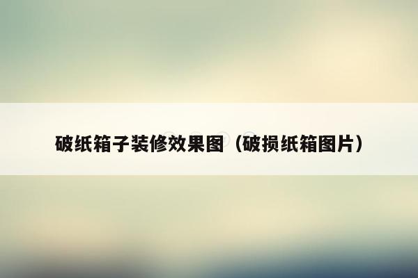 破纸箱子装修效果图（破损纸箱图片）