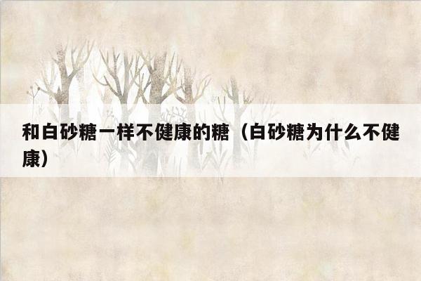 和白砂糖一样不健康的糖（白砂糖为什么不健康）