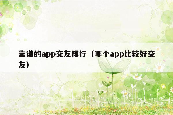靠谱的app交友排行（哪个app比较好交友）