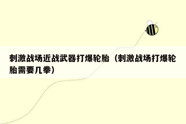 刺激战场近战武器打爆轮胎（刺激战场打爆轮胎需要几拳）