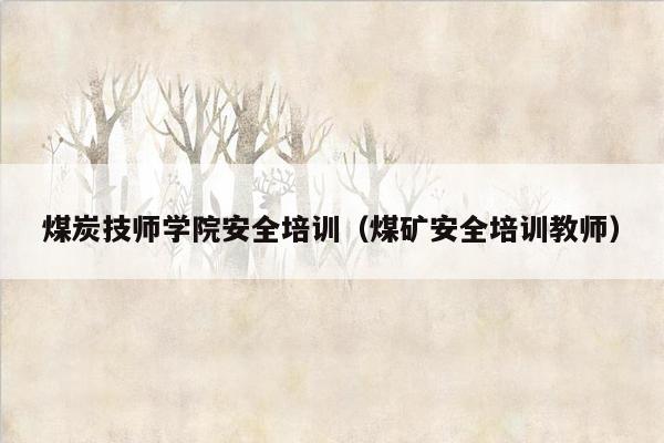 煤炭技师学院安全培训（煤矿安全培训教师）