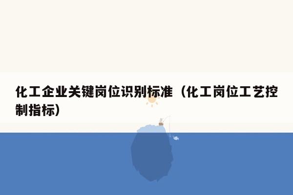 化工企业关键岗位识别标准（化工岗位工艺控制指标）