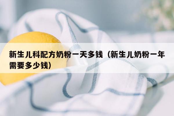 新生儿科配方奶粉一天多钱（新生儿奶粉一年需要多少钱）
