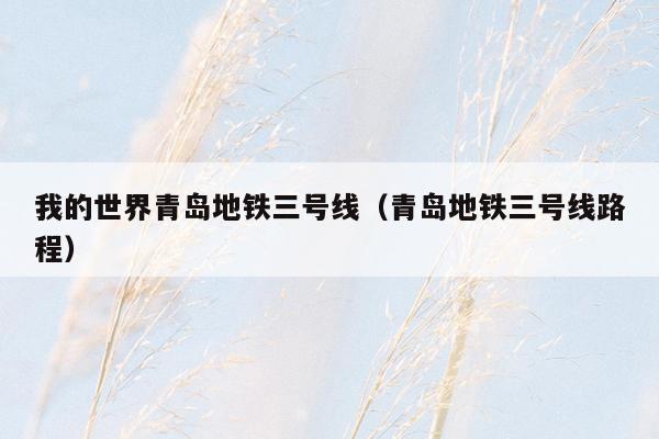我的世界青岛地铁三号线（青岛地铁三号线路程）