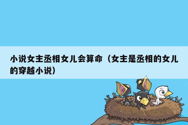 小说女主丞相女儿会算命（女主是丞相的女儿的穿越小说）