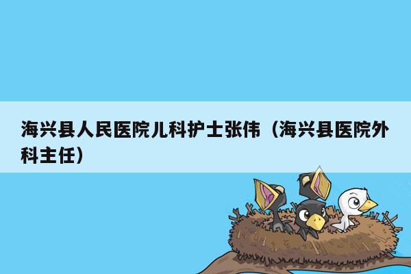 海兴县人民医院儿科护士张伟（海兴县医院外科主任）
