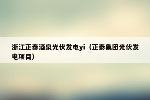 浙江正泰酒泉光伏发电yi（正泰集团光伏发电项目）