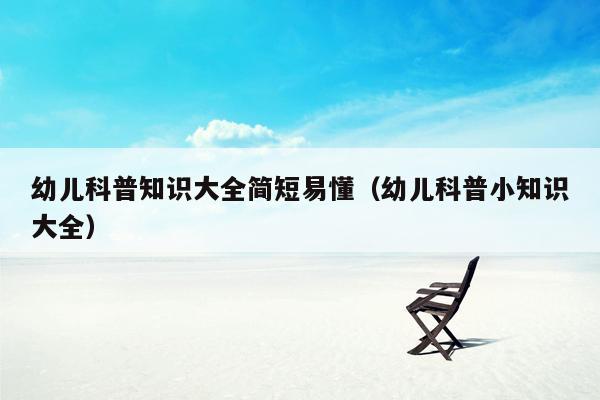 幼儿科普知识大全简短易懂（幼儿科普小知识大全）