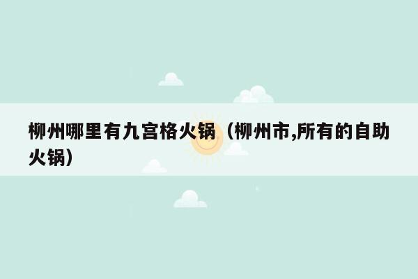 柳州哪里有九宫格火锅（柳州市,所有的自助火锅）