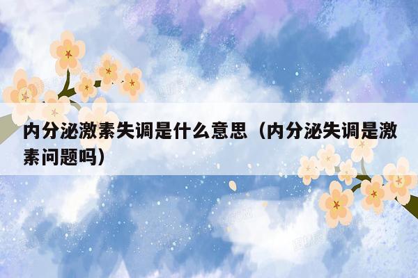 内分泌激素失调是什么意思（内分泌失调是激素问题吗）