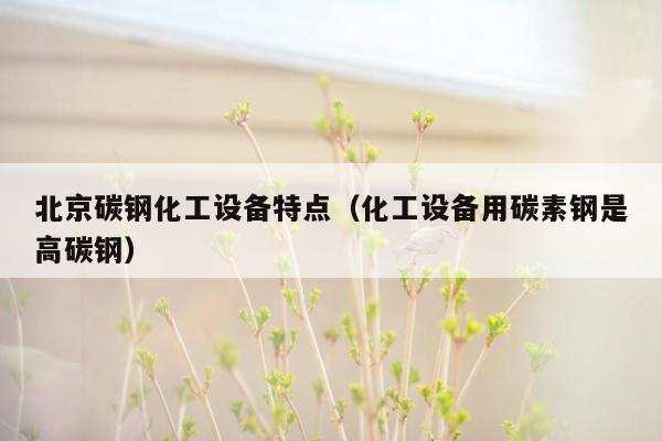 北京碳钢化工设备特点（化工设备用碳素钢是高碳钢）