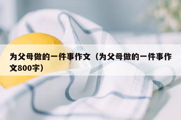 为父母做的一件事作文（为父母做的一件事作文800字）