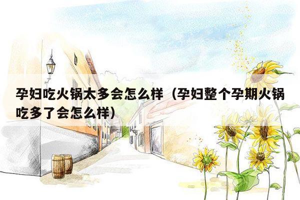 孕妇吃火锅太多会怎么样（孕妇整个孕期火锅吃多了会怎么样）