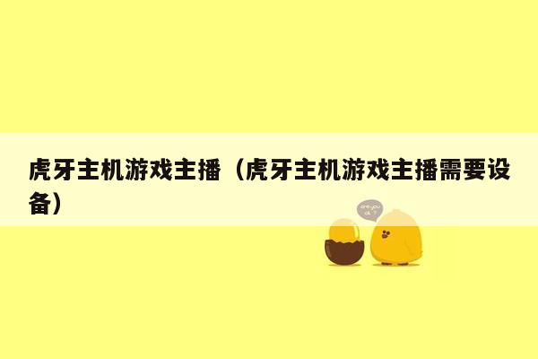 虎牙主机游戏主播（虎牙主机游戏主播需要设备）