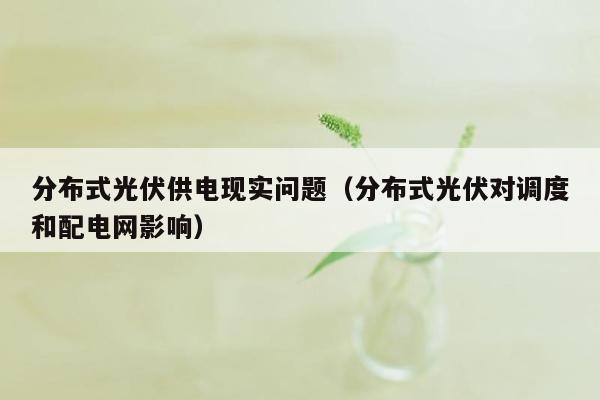 分布式光伏供电现实问题（分布式光伏对调度和配电网影响）