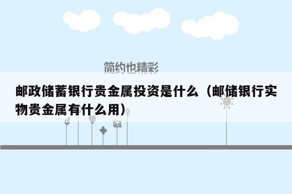邮政储蓄银行贵金属投资是什么（邮储银行实物贵金属有什么用）