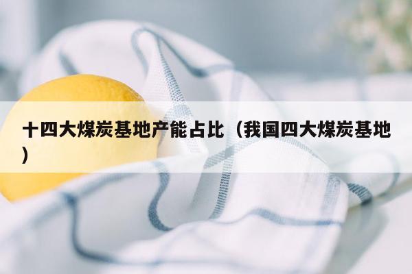 十四大煤炭基地产能占比（我国四大煤炭基地）