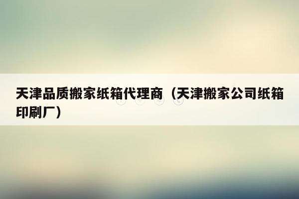天津品质搬家纸箱代理商（天津搬家公司纸箱印刷厂）