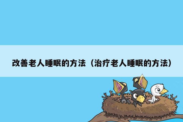 改善老人睡眠的方法（治疗老人睡眠的方法）
