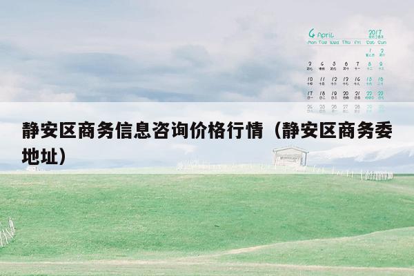 静安区商务信息咨询价格行情（静安区商务委地址）