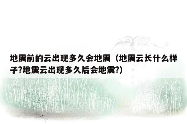 地震前的云出现多久会地震（地震云长什么样子?地震云出现多久后会地震?）