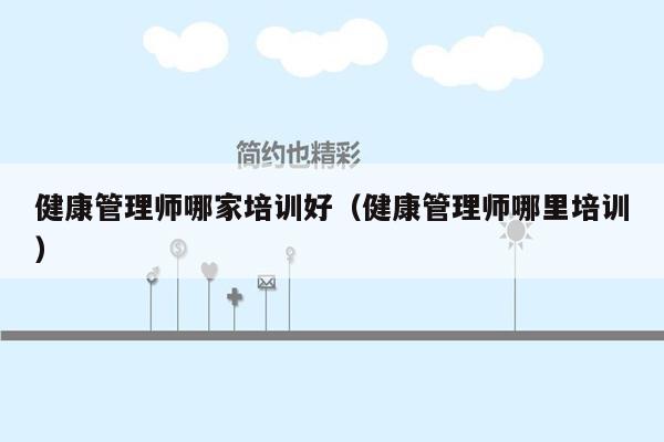 健康管理师哪家培训好（健康管理师哪里培训）