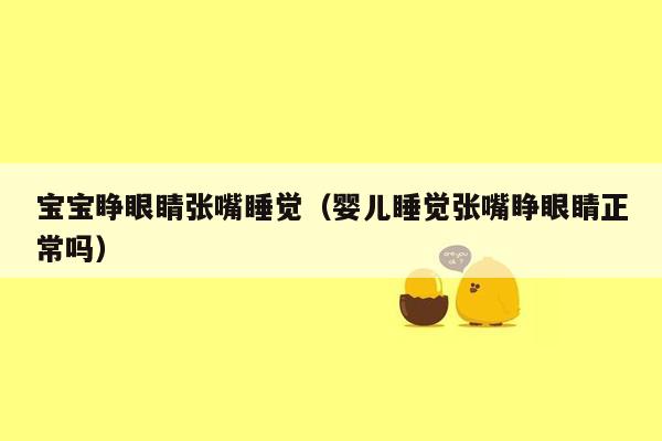 宝宝睁眼睛张嘴睡觉（婴儿睡觉张嘴睁眼睛正常吗）