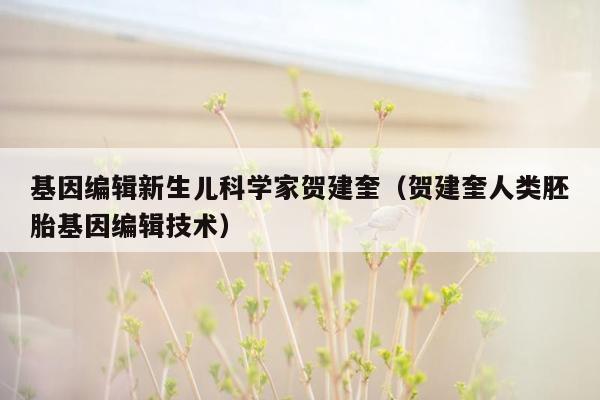 基因编辑新生儿科学家贺建奎（贺建奎人类胚胎基因编辑技术）
