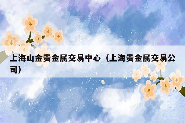 上海山金贵金属交易中心（上海贵金属交易公司）