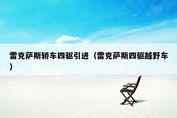 雷克萨斯轿车四驱引进（雷克萨斯四驱越野车）