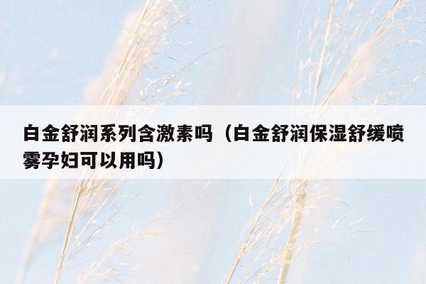 白金舒润系列含激素吗（白金舒润保湿舒缓喷雾孕妇可以用吗）